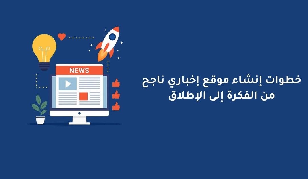 خطوات إنشاء موقع إخباري ناجح من الفكرة إلى الإطلاق